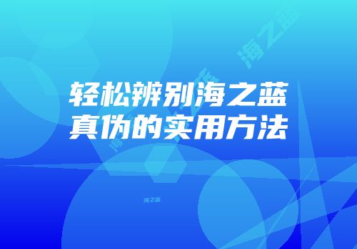 轻松辨别海之蓝真伪的实用方法