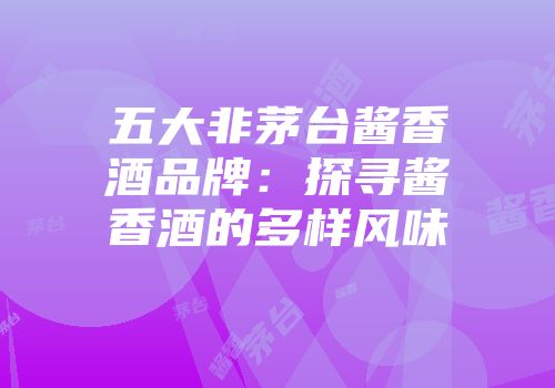 五大非茅台酱香酒品牌：探寻酱香酒的多样风味