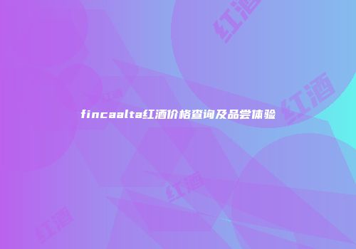fincaalta红酒价格查询及品尝体验