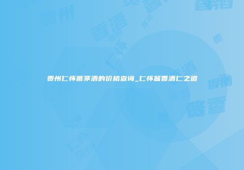 贵州仁怀菌茅酒的价格查询_仁怀酱香酒仁之道