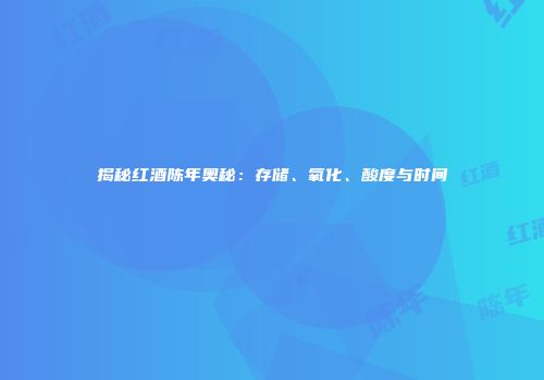 揭秘红酒陈年奥秘：存储、氧化、酸度与时间