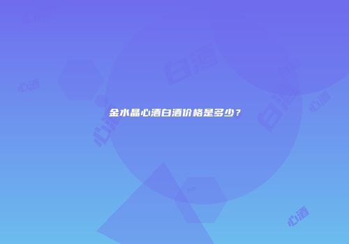 金水晶心酒白酒价格是多少？