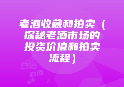 老酒收藏和拍卖（探秘老酒市场的投资价值和拍卖流程）