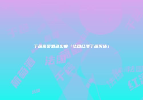 干邑葡萄酒多少度「法国红酒干邑价格」