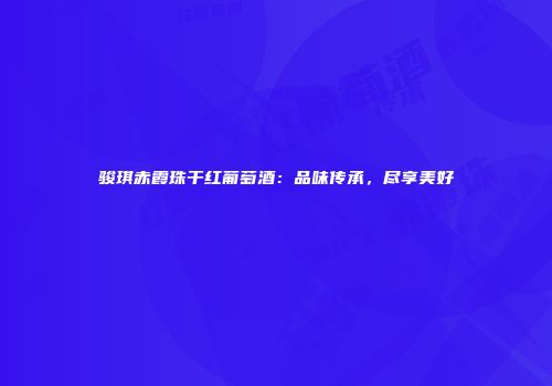 骏琪赤霞珠干红葡萄酒：品味传承，尽享美好