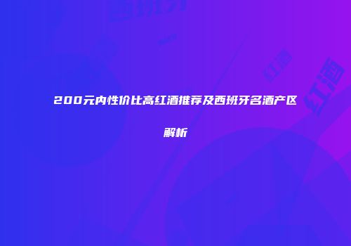 200元内性价比高红酒推荐及西班牙名酒产区解析