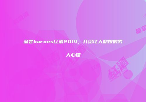 品尝barnes红酒2014，介绍让人愁嫁的男人心理