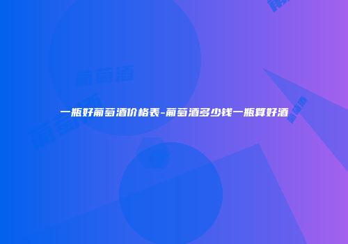 一瓶好葡萄酒价格表-葡萄酒多少钱一瓶算好酒