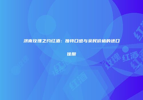 济南玫瑰之约红酒：独特口感与亲民价格的进口佳酿