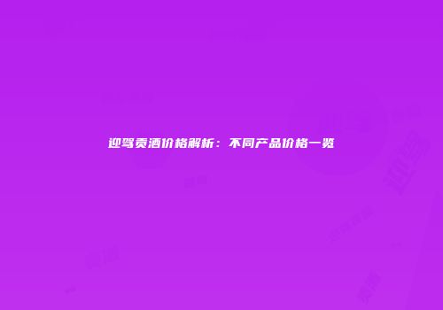 迎驾贡酒价格解析：不同产品价格一览