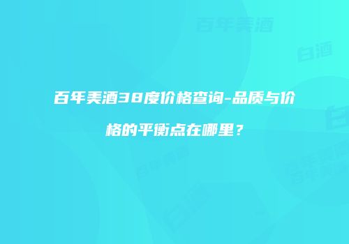 百年美酒38度价格查询-品质与价格的平衡点在哪里？