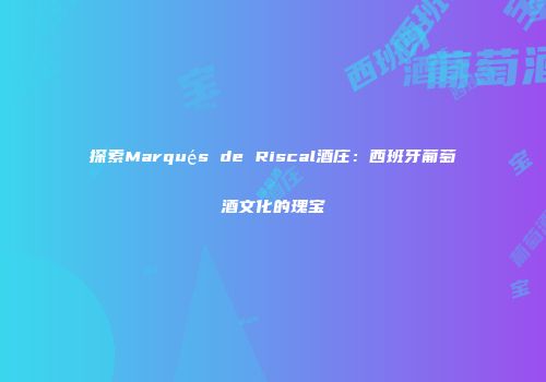 探索Marqués de Riscal酒庄：西班牙葡萄酒文化的瑰宝