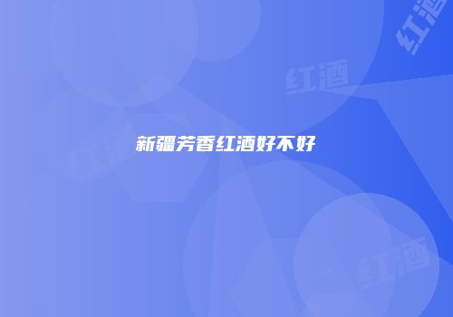 新疆芳香红酒好不好