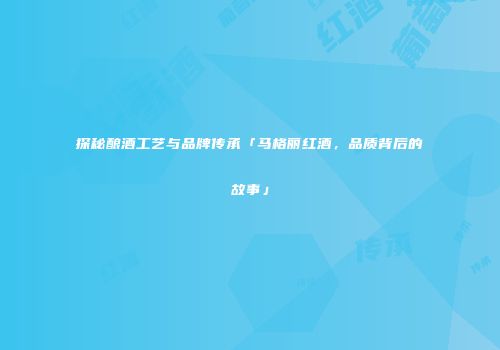 探秘酿酒工艺与品牌传承「马格丽红酒，品质背后的故事」