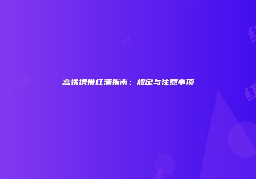 高铁携带红酒指南：规定与注意事项