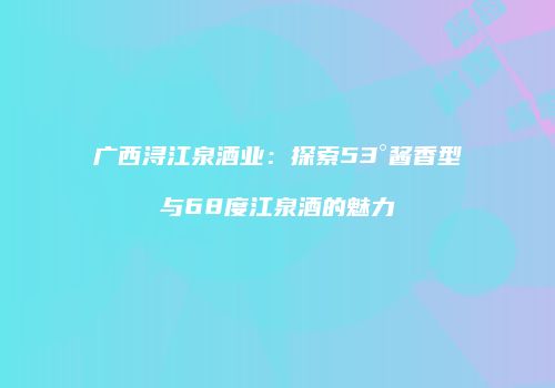 广西浔江泉酒业：探索53°酱香型与68度江泉酒的魅力