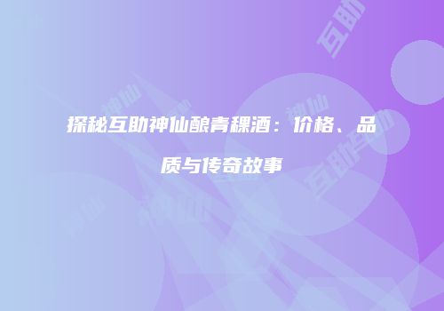 探秘互助神仙酿青稞酒：价格、品质与传奇故事