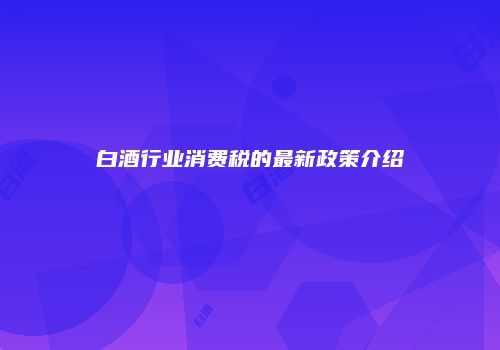 白酒行业消费税的最新政策介绍