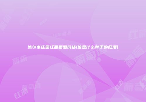 波尔家庄园红葡萄酒价格(这是什么牌子的红酒)