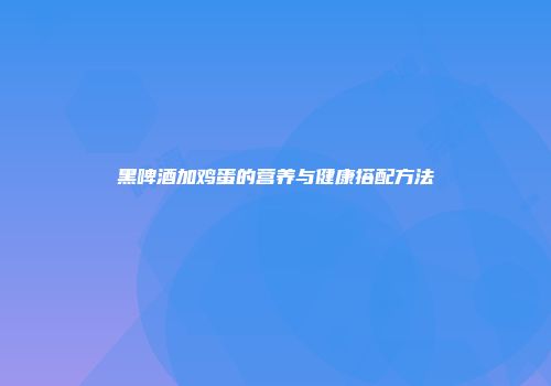 黑啤酒加鸡蛋的营养与健康搭配方法