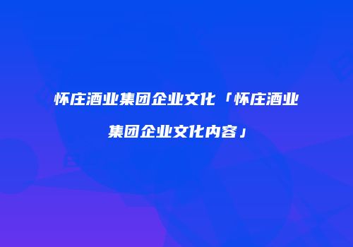 怀庄酒业集团企业文化「怀庄酒业集团企业文化内容」