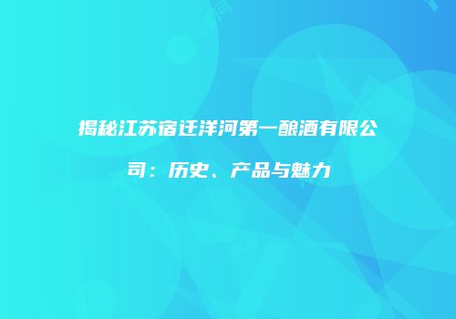 揭秘江苏宿迁洋河第一酿酒有限公司：历史、产品与魅力