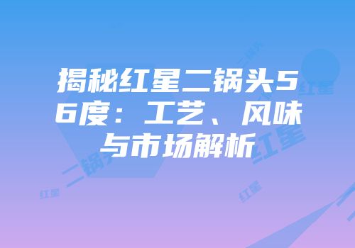 揭秘红星二锅头56度：工艺、风味与市场解析
