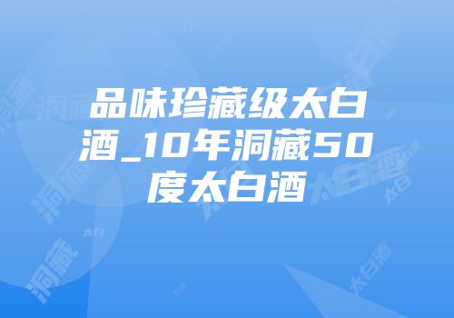 品味珍藏级太白酒_10年洞藏50度太白酒