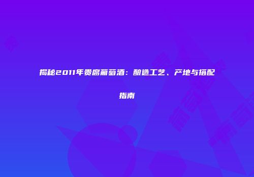 揭秘2011年贵腐葡萄酒：酿造工艺、产地与搭配指南