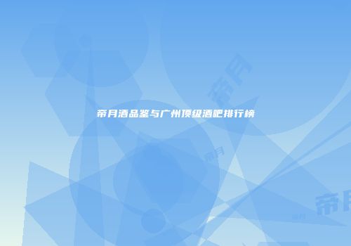 帝月酒品鉴与广州顶级酒吧排行榜