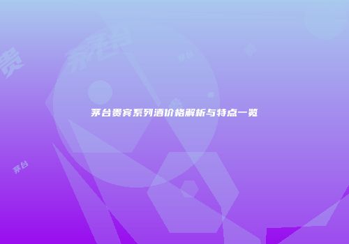 茅台贵宾系列酒价格解析与特点一览