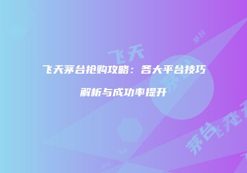 飞天茅台抢购攻略：各大平台技巧解析与成功率提升