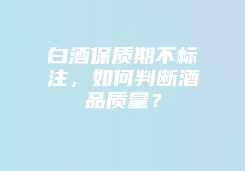 白酒保质期不标注，如何判断酒品质量？