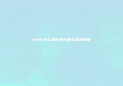 2016年红酒市场分析与品质解析