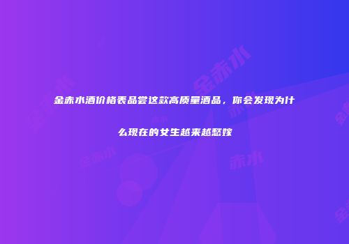 金赤水酒价格表品尝这款高质量酒品，你会发现为什么现在的女生越来越愁嫁