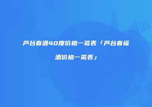 芦台春酒40度价格一览表「芦台春福酒价格一览表」