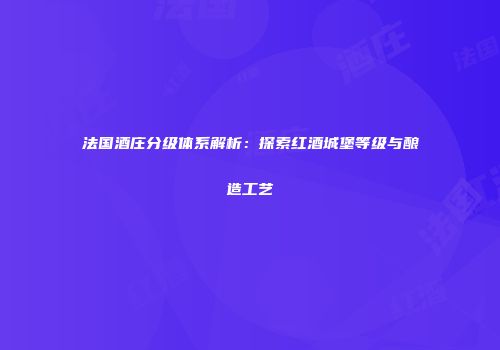 法国酒庄分级体系解析：探索红酒城堡等级与酿造工艺