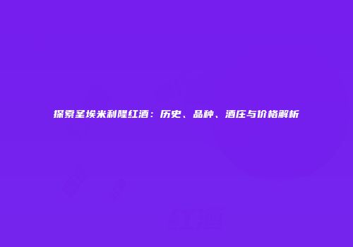 探索圣埃米利隆红酒：历史、品种、酒庄与价格解析