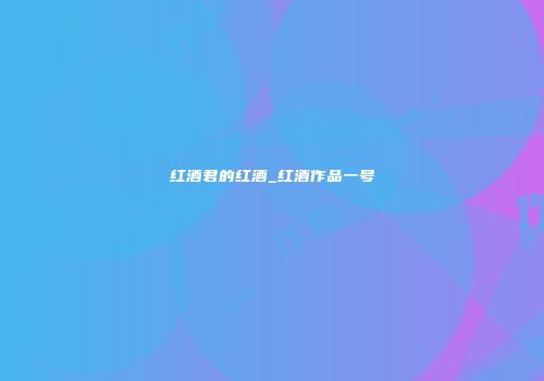 红酒君的红酒_红酒作品一号