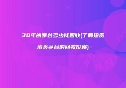 30年的茅台多少钱回收(了解珍贵酒类茅台的回收价格)