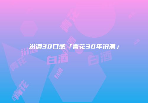 汾酒30口感「青花30年汾酒」
