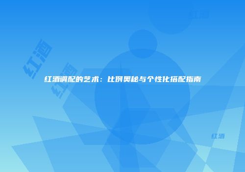 红酒调配的艺术：比例奥秘与个性化搭配指南