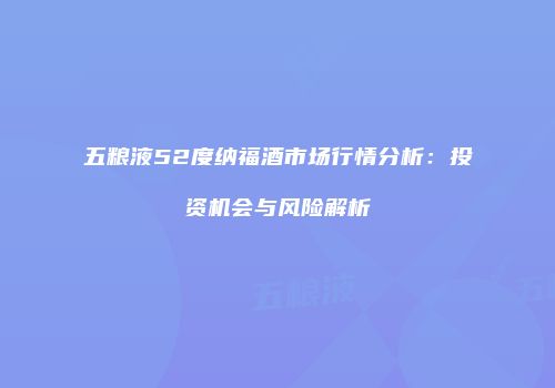 五粮液52度纳福酒市场行情分析：投资机会与风险解析