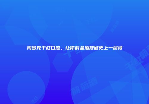 梅多克干红口感，让你的品酒技能更上一层楼
