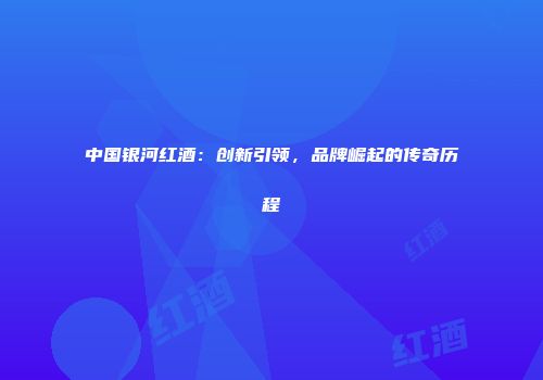 中国银河红酒：创新引领，品牌崛起的传奇历程