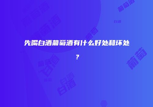 先喝白酒葡萄酒有什么好处和坏处？