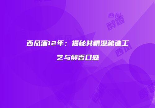西凤酒12年：揭秘其精湛酿造工艺与醇香口感