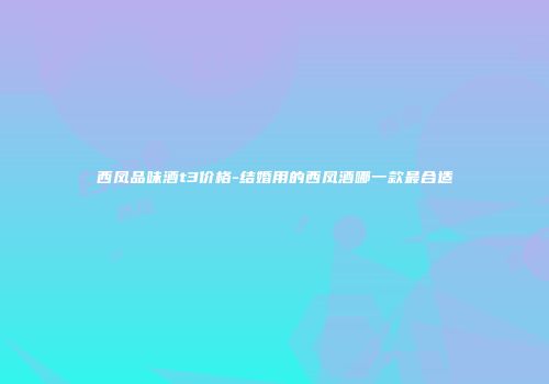 西凤品味酒t3价格-结婚用的西凤酒哪一款最合适