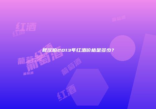 靓次伯2013年红酒价格是多少？