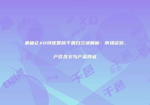 拿破仑XO特优香槟干邑白兰地解析：市场定价、产区含义与产品特点